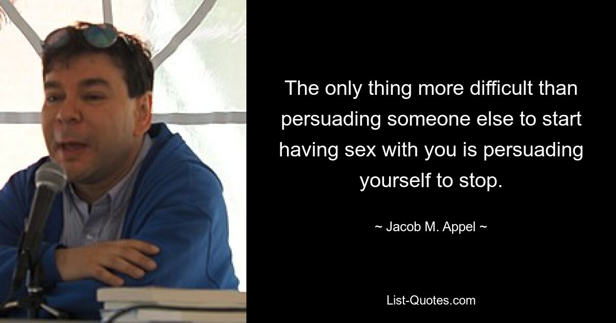 The only thing more difficult than persuading someone else to start having sex with you is persuading yourself to stop. — © Jacob M. Appel