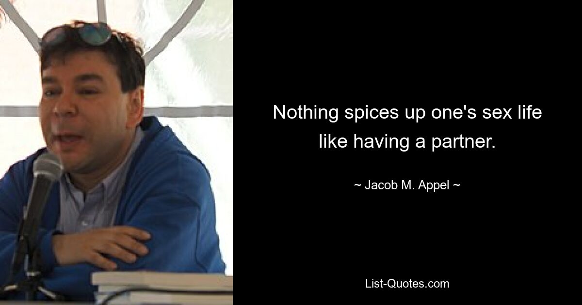 Nothing spices up one's sex life like having a partner. — © Jacob M. Appel