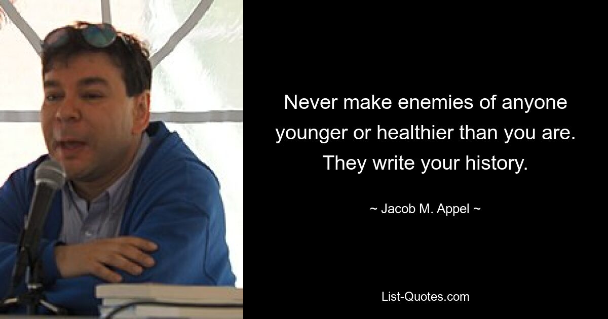 Never make enemies of anyone younger or healthier than you are. They write your history. — © Jacob M. Appel