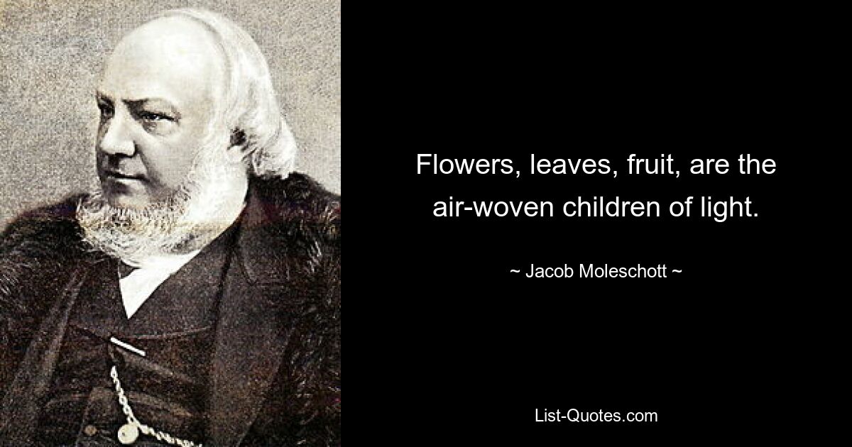 Flowers, leaves, fruit, are the air-woven children of light. — © Jacob Moleschott