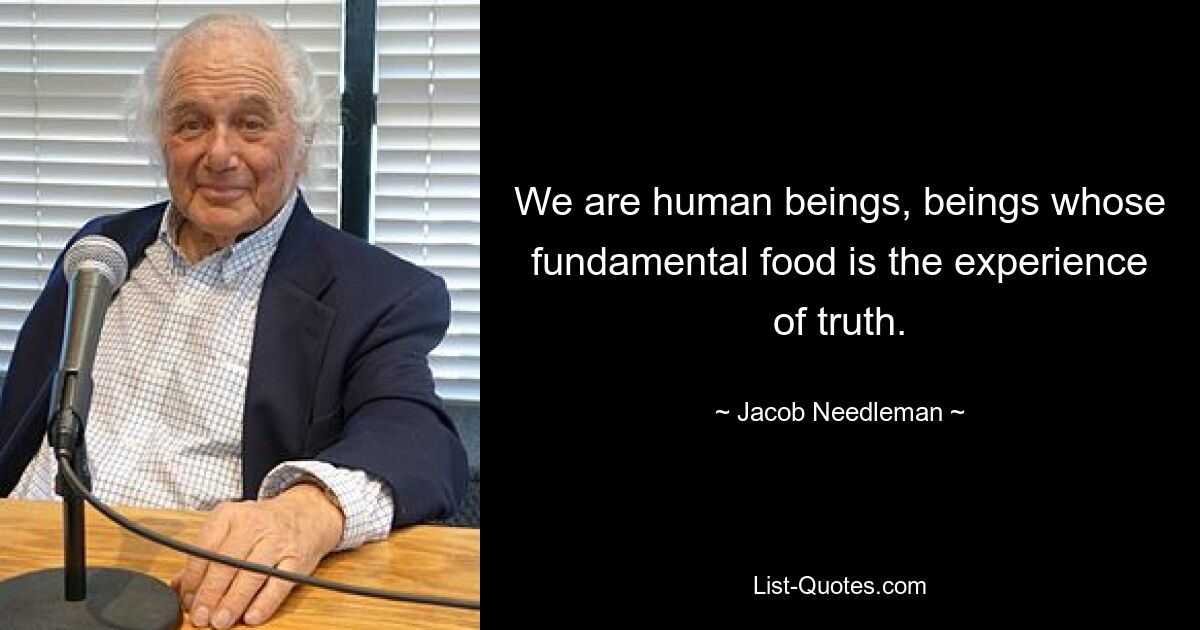 We are human beings, beings whose fundamental food is the experience of truth. — © Jacob Needleman