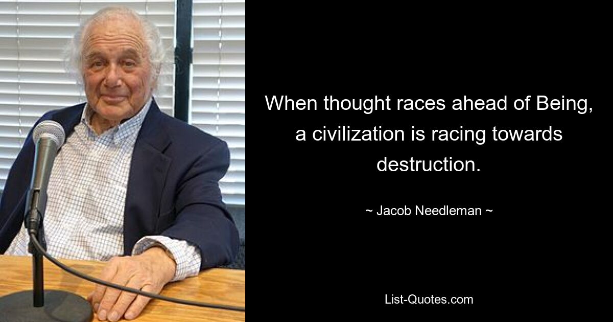 When thought races ahead of Being, a civilization is racing towards destruction. — © Jacob Needleman