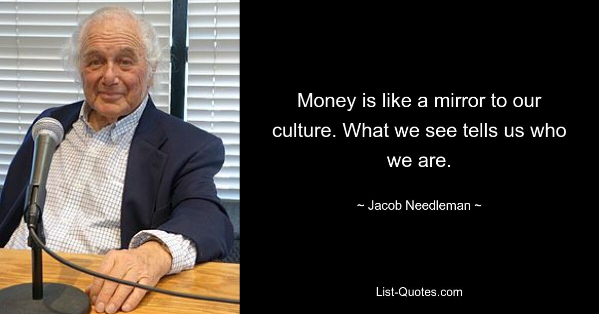 Money is like a mirror to our culture. What we see tells us who we are. — © Jacob Needleman