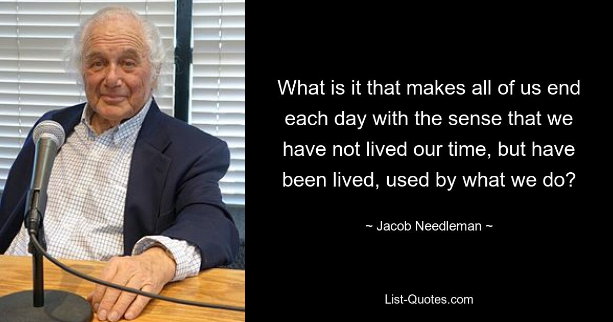 What is it that makes all of us end each day with the sense that we have not lived our time, but have been lived, used by what we do? — © Jacob Needleman