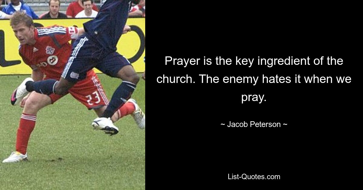 Prayer is the key ingredient of the church. The enemy hates it when we pray. — © Jacob Peterson