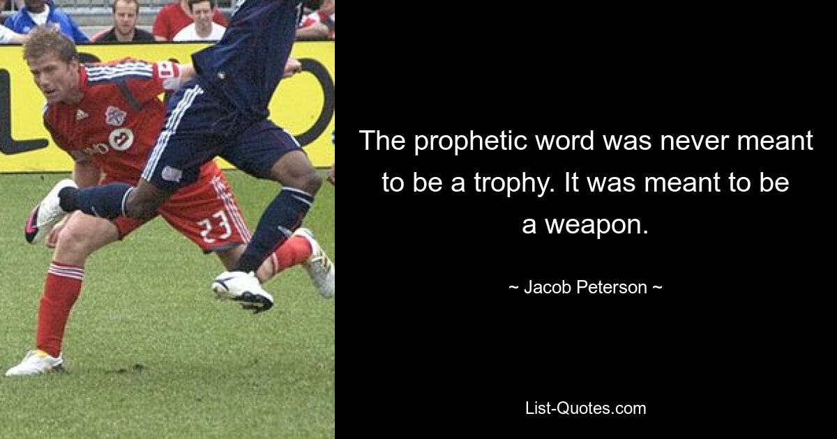 The prophetic word was never meant to be a trophy. It was meant to be a weapon. — © Jacob Peterson