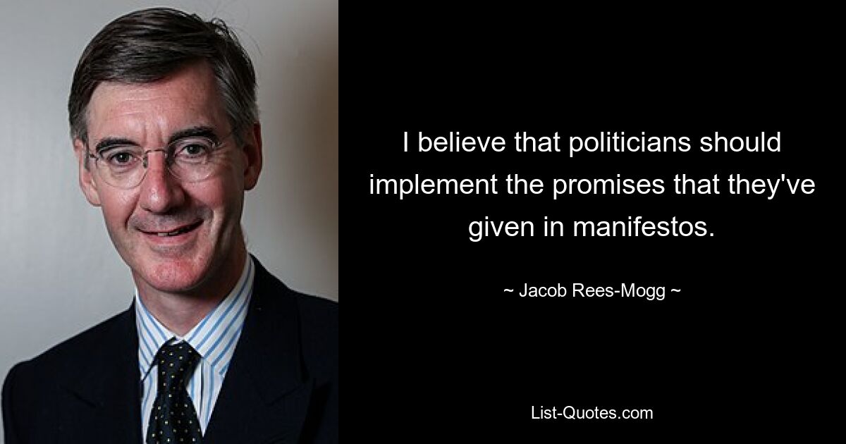 I believe that politicians should implement the promises that they've given in manifestos. — © Jacob Rees-Mogg