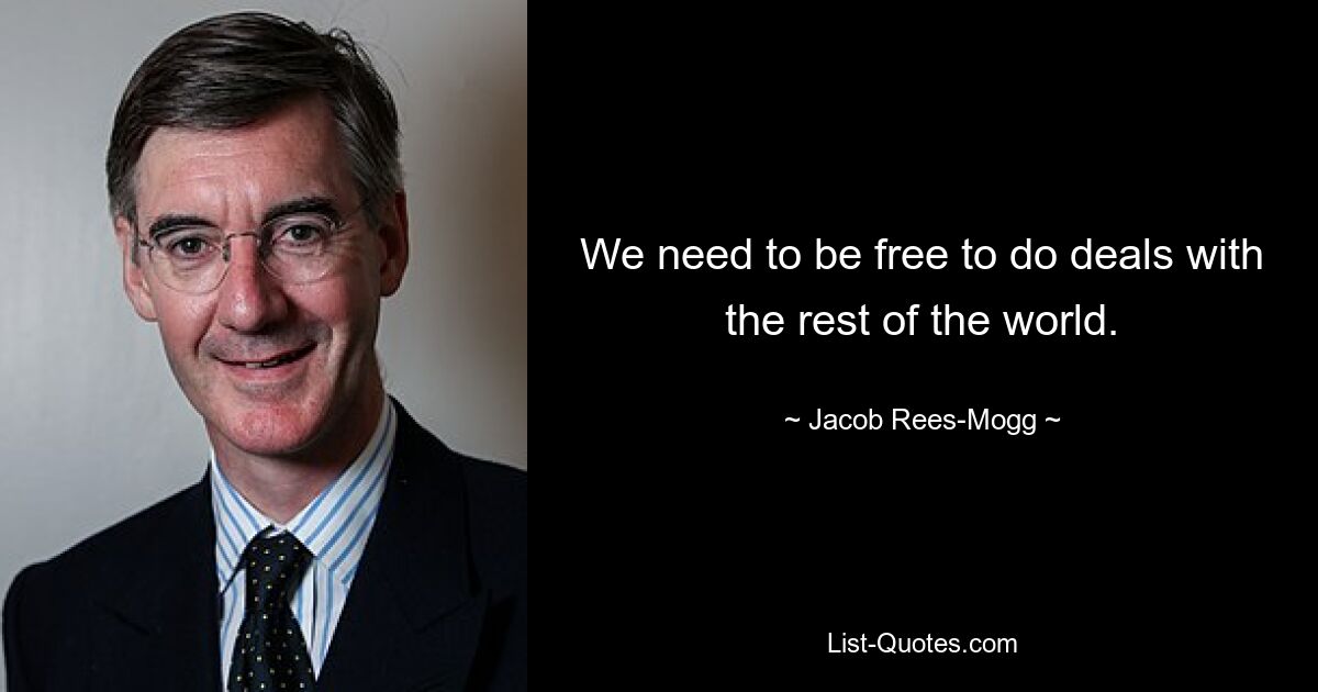 We need to be free to do deals with the rest of the world. — © Jacob Rees-Mogg