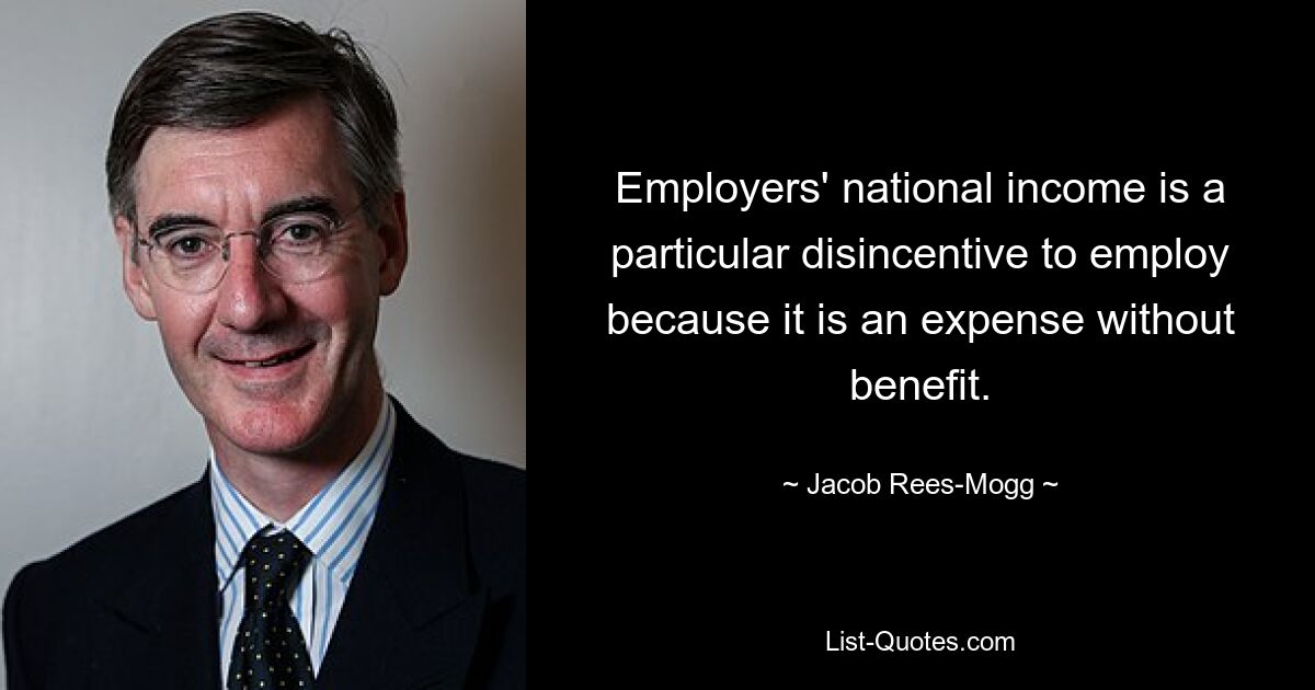 Employers' national income is a particular disincentive to employ because it is an expense without benefit. — © Jacob Rees-Mogg