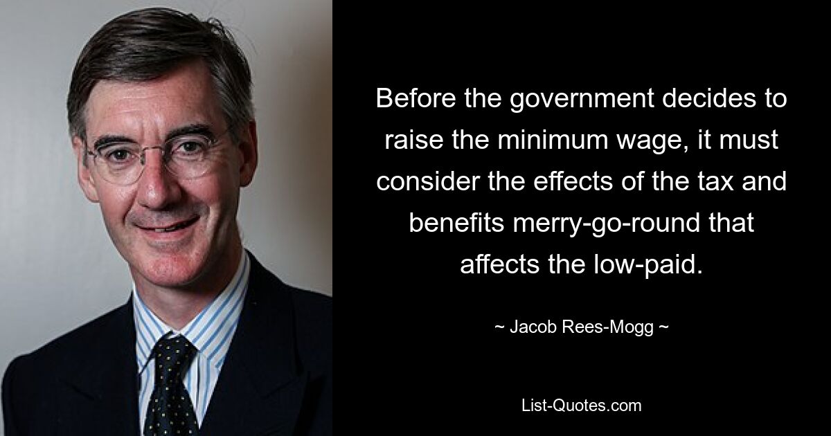 Before the government decides to raise the minimum wage, it must consider the effects of the tax and benefits merry-go-round that affects the low-paid. — © Jacob Rees-Mogg