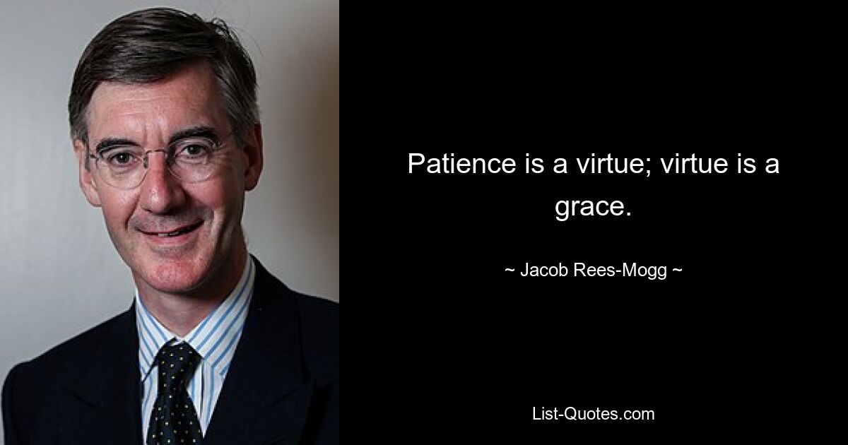 Patience is a virtue; virtue is a grace. — © Jacob Rees-Mogg