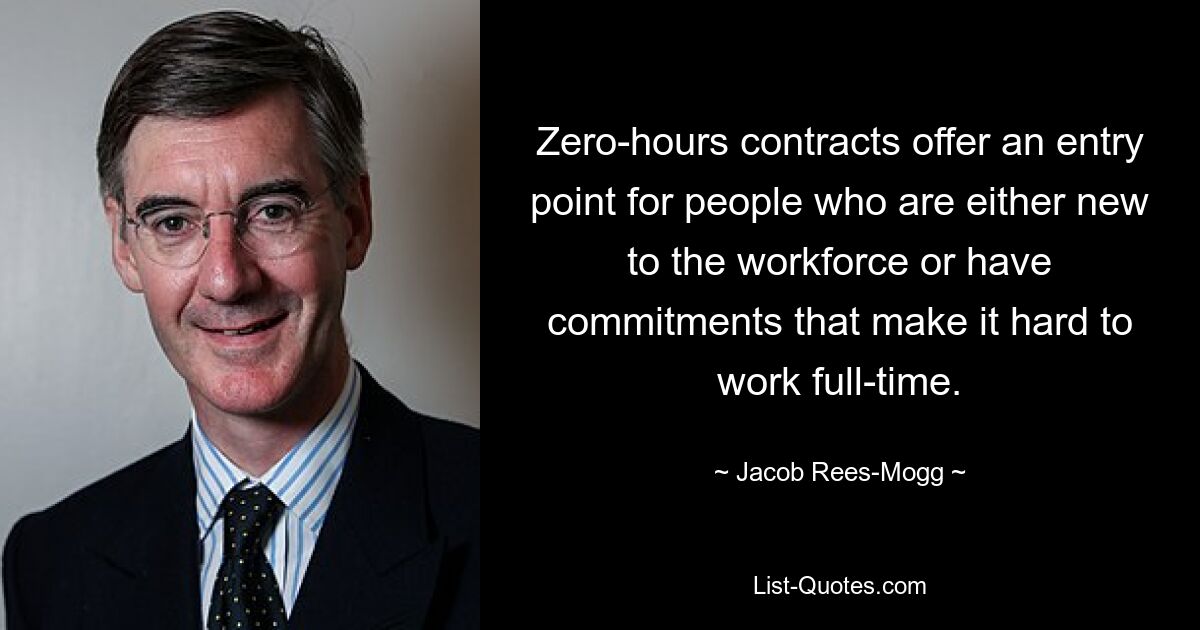 Zero-hours contracts offer an entry point for people who are either new to the workforce or have commitments that make it hard to work full-time. — © Jacob Rees-Mogg