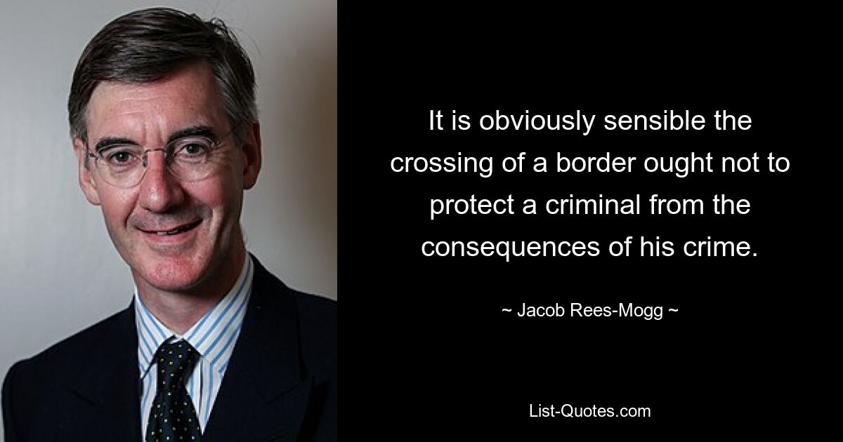 It is obviously sensible the crossing of a border ought not to protect a criminal from the consequences of his crime. — © Jacob Rees-Mogg