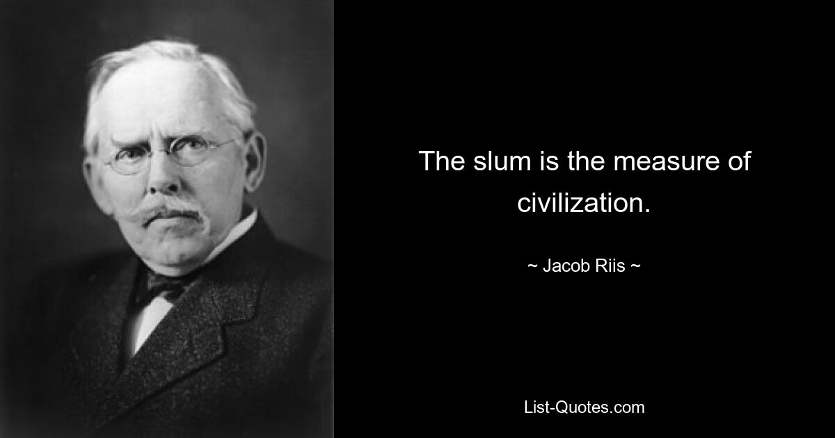 The slum is the measure of civilization. — © Jacob Riis