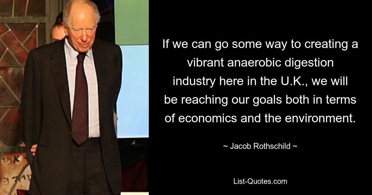 If we can go some way to creating a vibrant anaerobic digestion industry here in the U.K., we will be reaching our goals both in terms of economics and the environment. — © Jacob Rothschild