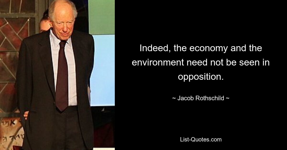 Indeed, the economy and the environment need not be seen in opposition. — © Jacob Rothschild