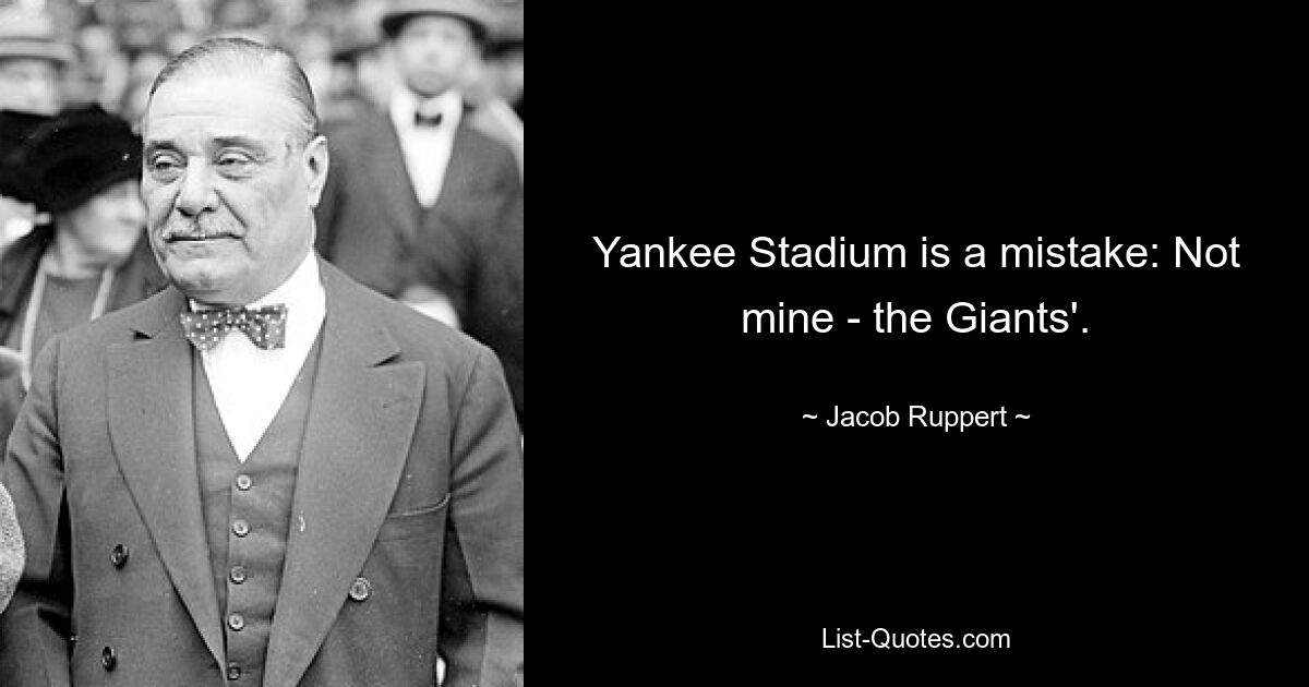 Yankee Stadium is a mistake: Not mine - the Giants'. — © Jacob Ruppert