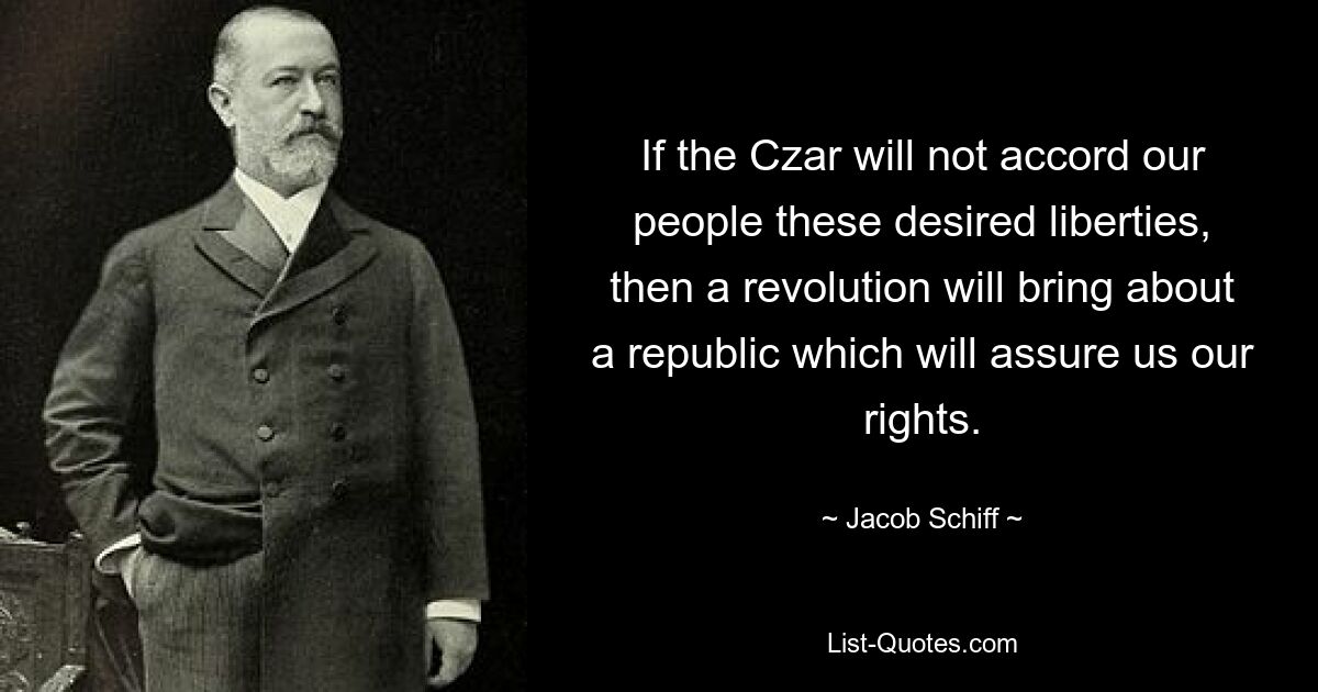 Если царь не предоставит нашему народу этих желанных свобод, то революция приведет к республике, которая обеспечит нам наши права. — © Джейкоб Шифф 