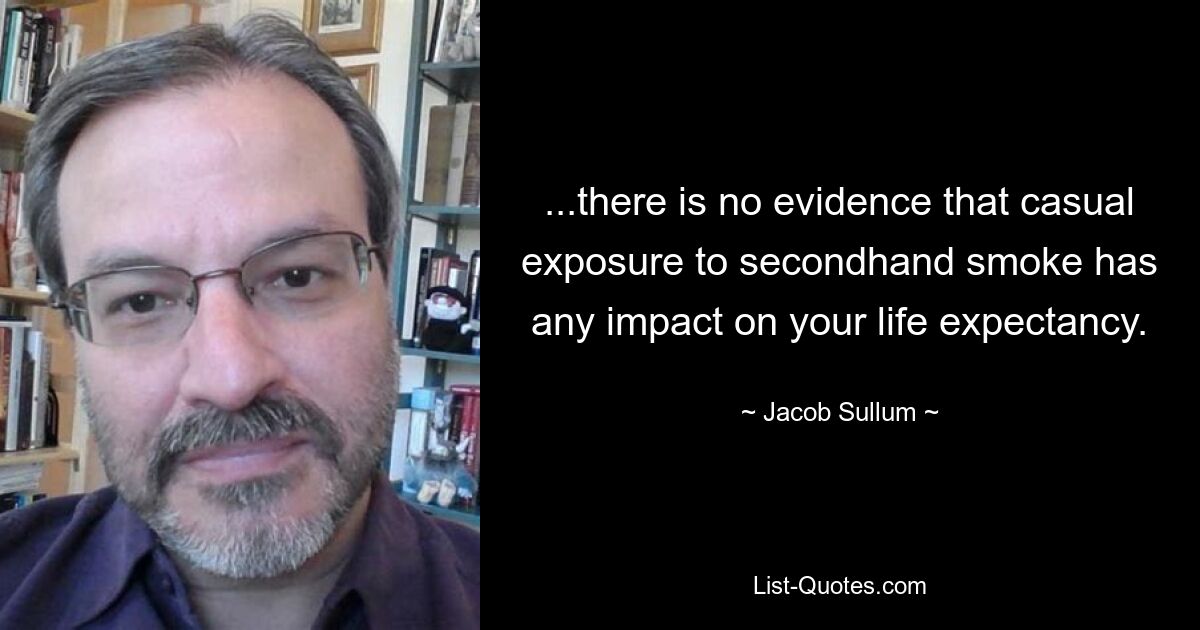 ...there is no evidence that casual exposure to secondhand smoke has any impact on your life expectancy. — © Jacob Sullum