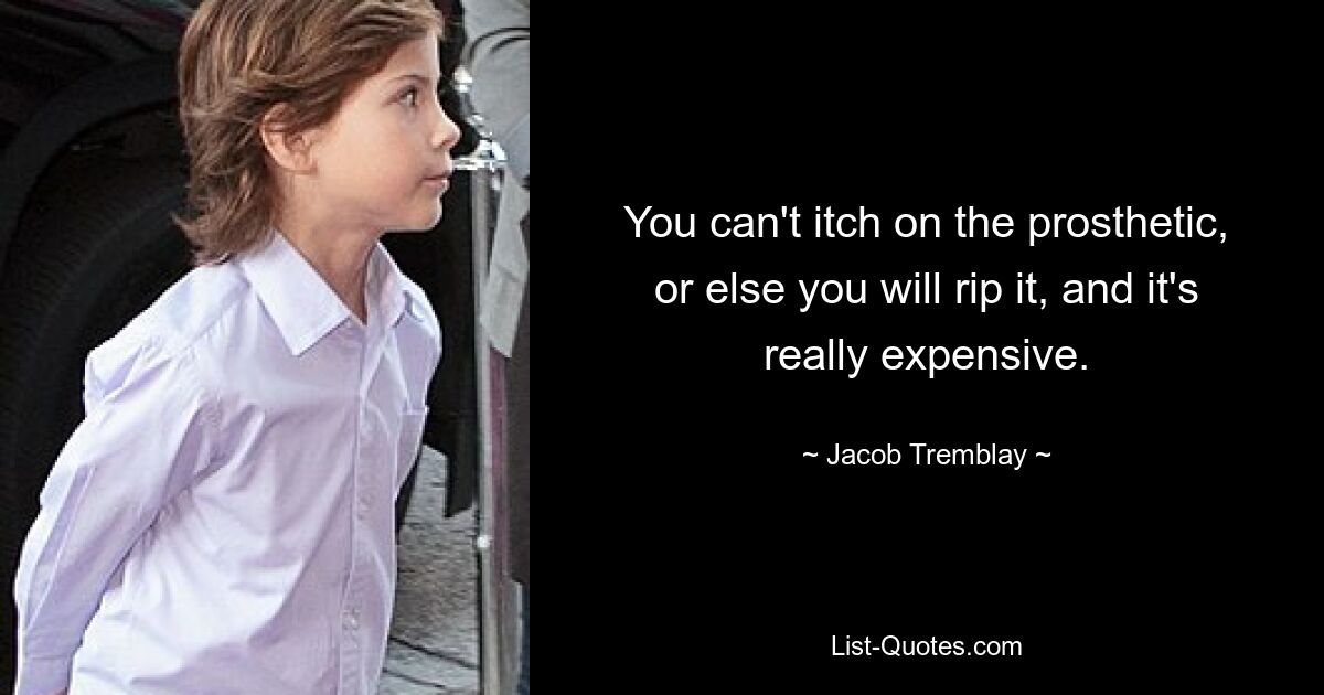 You can't itch on the prosthetic, or else you will rip it, and it's really expensive. — © Jacob Tremblay