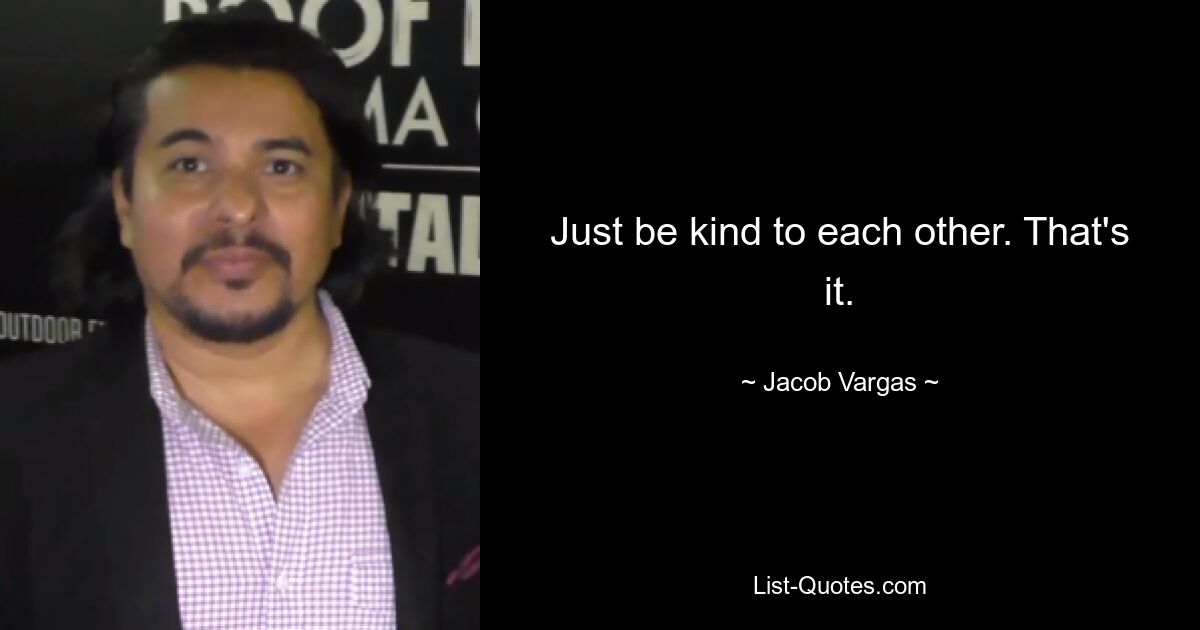 Just be kind to each other. That's it. — © Jacob Vargas