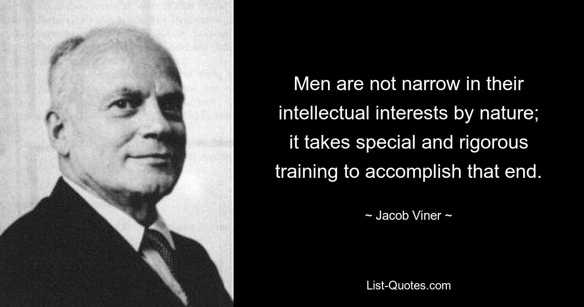 Men are not narrow in their intellectual interests by nature; it takes special and rigorous training to accomplish that end. — © Jacob Viner