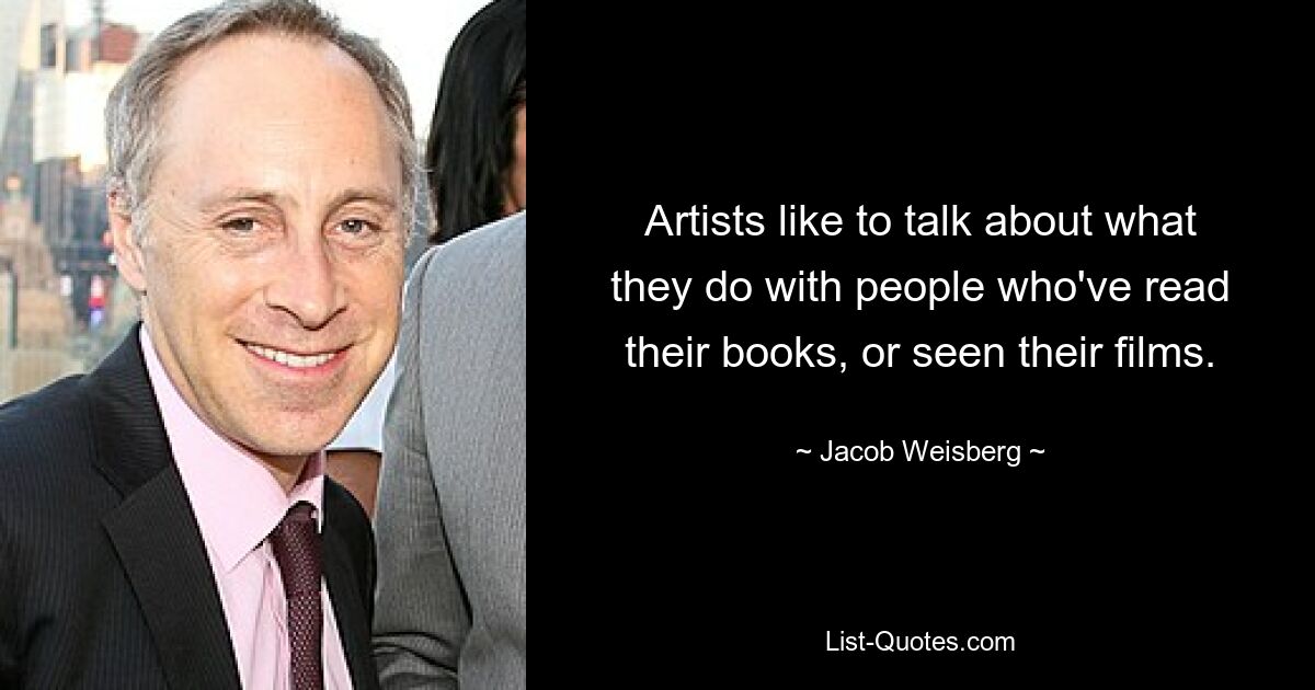 Artists like to talk about what they do with people who've read their books, or seen their films. — © Jacob Weisberg