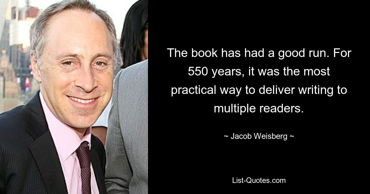 The book has had a good run. For 550 years, it was the most practical way to deliver writing to multiple readers. — © Jacob Weisberg