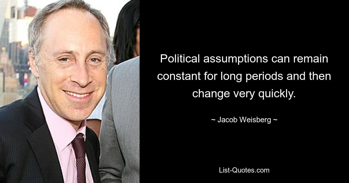 Political assumptions can remain constant for long periods and then change very quickly. — © Jacob Weisberg