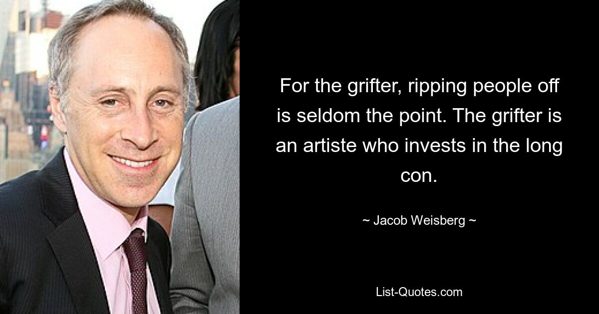 For the grifter, ripping people off is seldom the point. The grifter is an artiste who invests in the long con. — © Jacob Weisberg