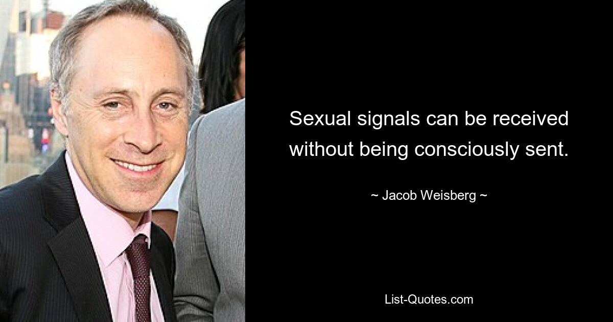 Sexual signals can be received without being consciously sent. — © Jacob Weisberg