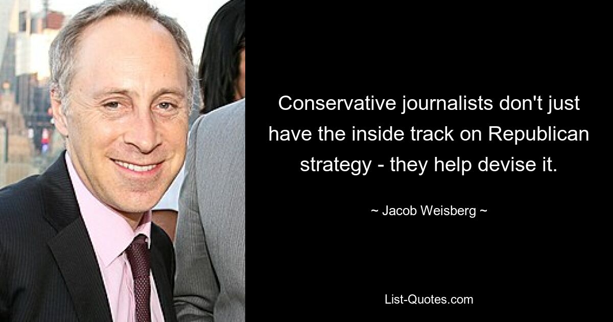 Conservative journalists don't just have the inside track on Republican strategy - they help devise it. — © Jacob Weisberg