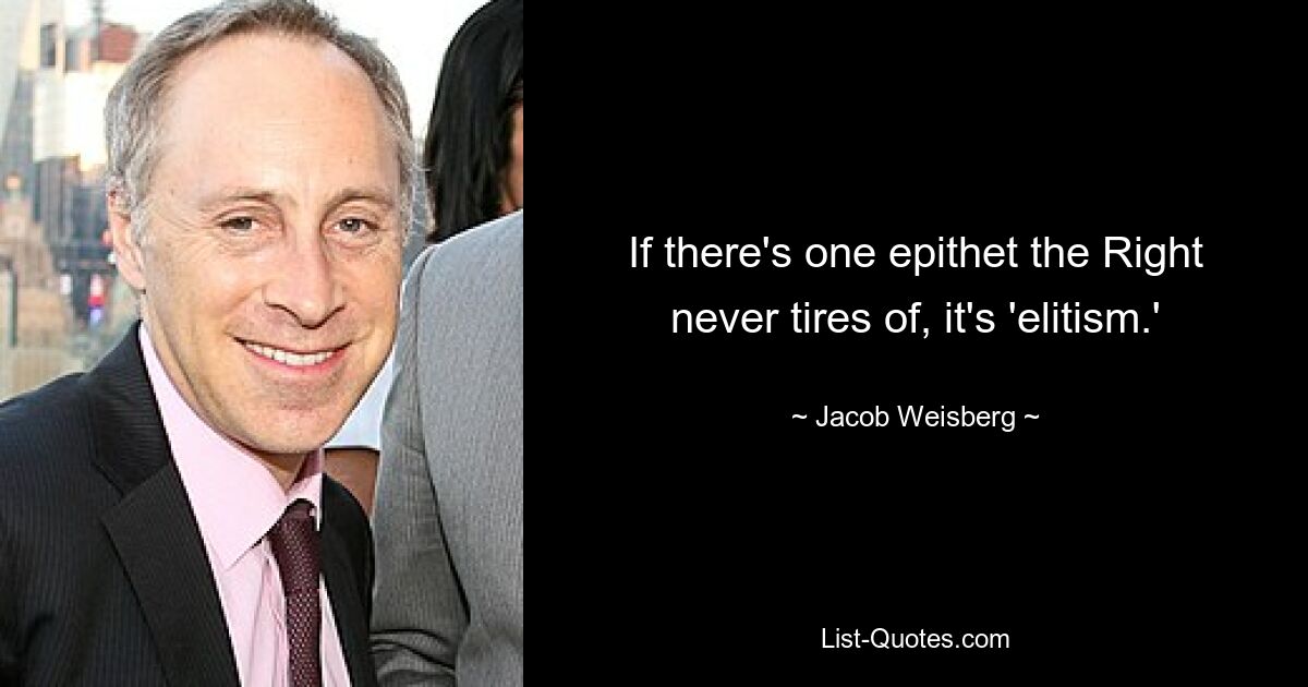 If there's one epithet the Right never tires of, it's 'elitism.' — © Jacob Weisberg