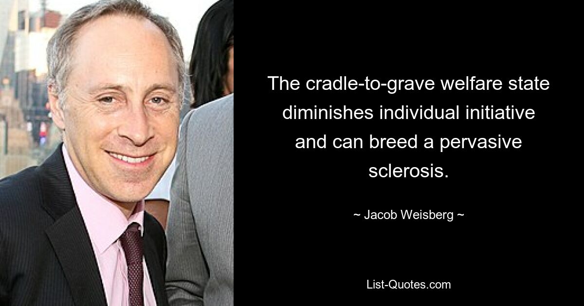 The cradle-to-grave welfare state diminishes individual initiative and can breed a pervasive sclerosis. — © Jacob Weisberg