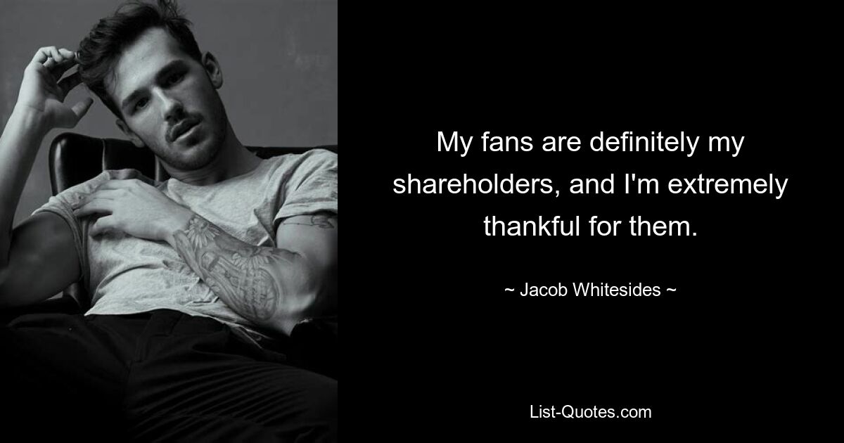 My fans are definitely my shareholders, and I'm extremely thankful for them. — © Jacob Whitesides