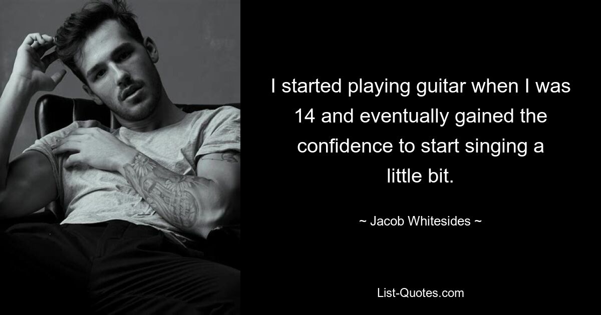 I started playing guitar when I was 14 and eventually gained the confidence to start singing a little bit. — © Jacob Whitesides