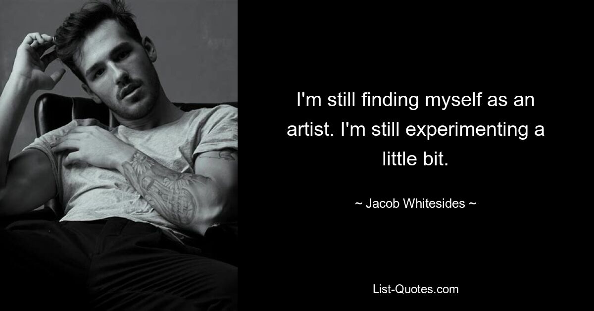 I'm still finding myself as an artist. I'm still experimenting a little bit. — © Jacob Whitesides