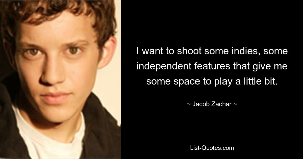 I want to shoot some indies, some independent features that give me some space to play a little bit. — © Jacob Zachar