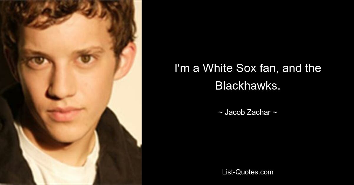 I'm a White Sox fan, and the Blackhawks. — © Jacob Zachar