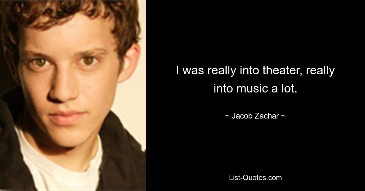 I was really into theater, really into music a lot. — © Jacob Zachar