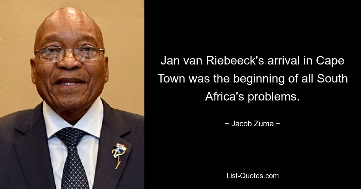 Jan van Riebeeck's arrival in Cape Town was the beginning of all South Africa's problems. — © Jacob Zuma