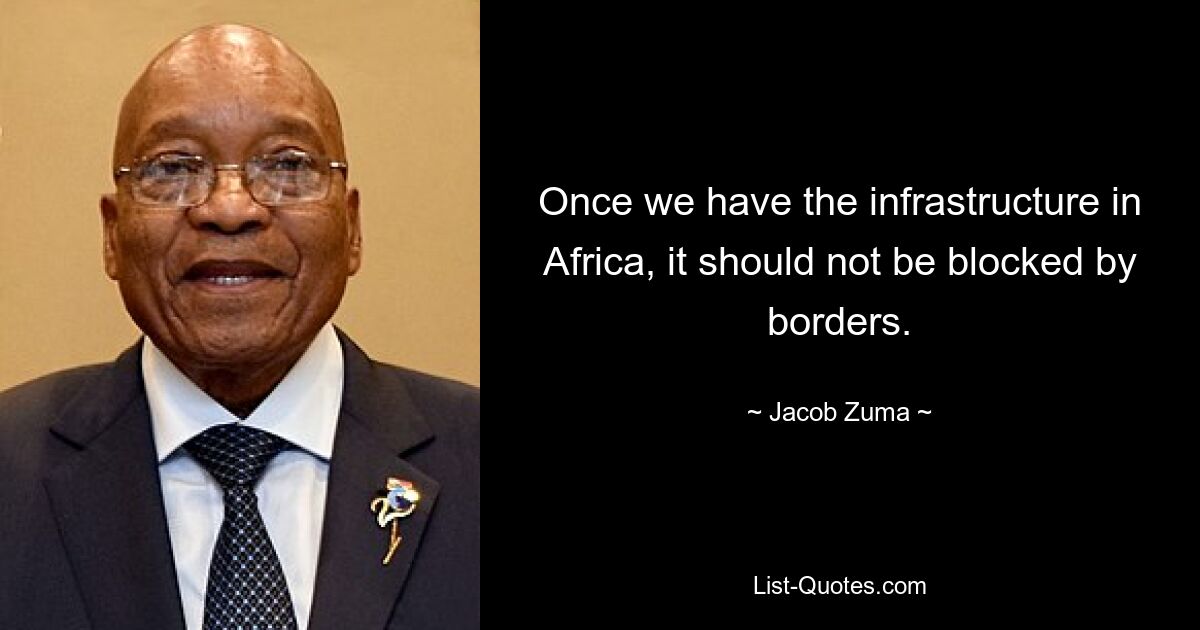 Once we have the infrastructure in Africa, it should not be blocked by borders. — © Jacob Zuma