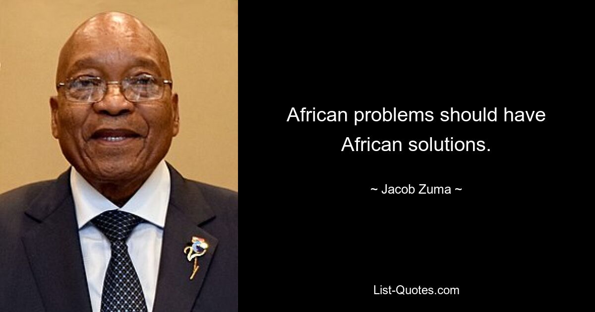 African problems should have African solutions. — © Jacob Zuma