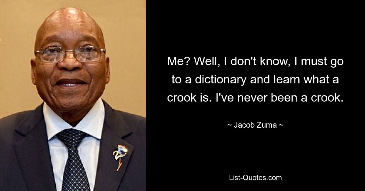 Me? Well, I don't know, I must go to a dictionary and learn what a crook is. I've never been a crook. — © Jacob Zuma