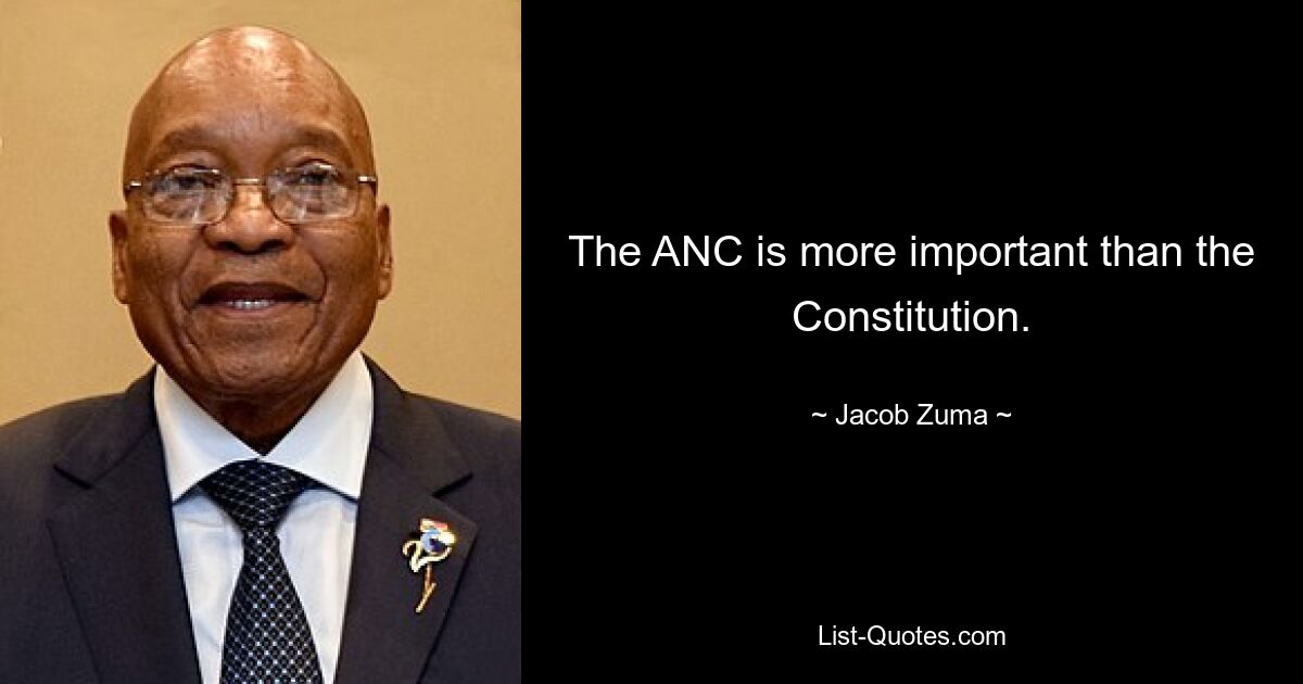 The ANC is more important than the Constitution. — © Jacob Zuma