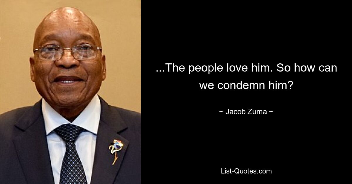 ...The people love him. So how can we condemn him? — © Jacob Zuma