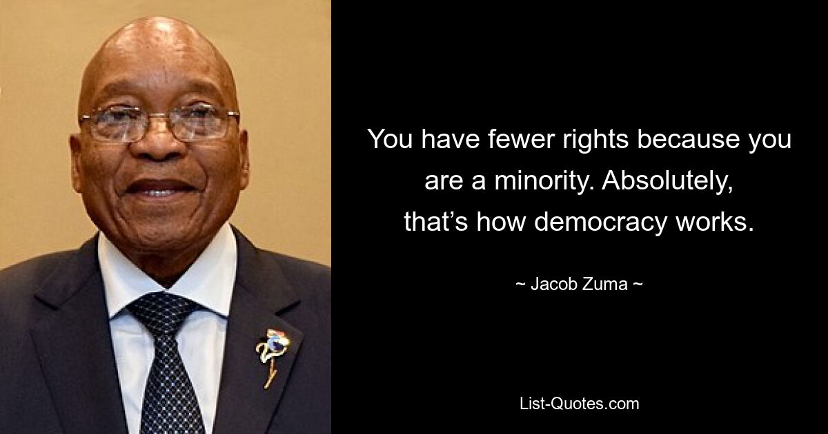 You have fewer rights because you are a minority. Absolutely, that’s how democracy works. — © Jacob Zuma