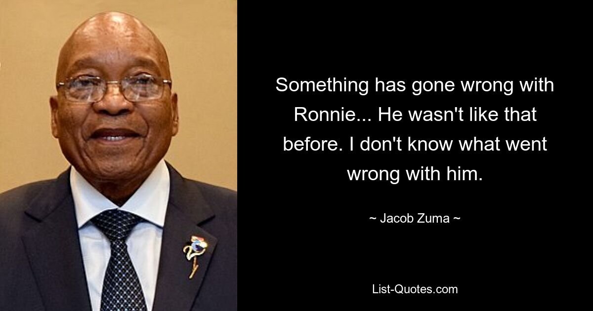 Something has gone wrong with Ronnie... He wasn't like that before. I don't know what went wrong with him. — © Jacob Zuma