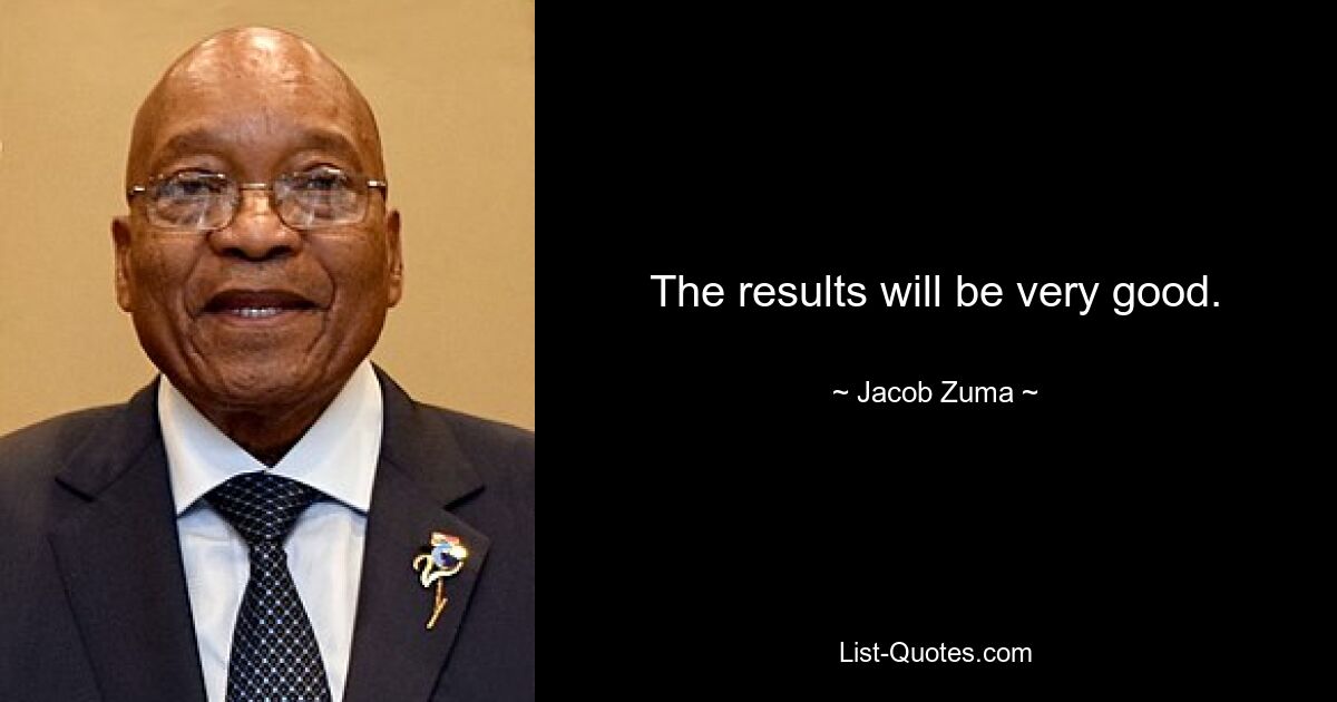 The results will be very good. — © Jacob Zuma