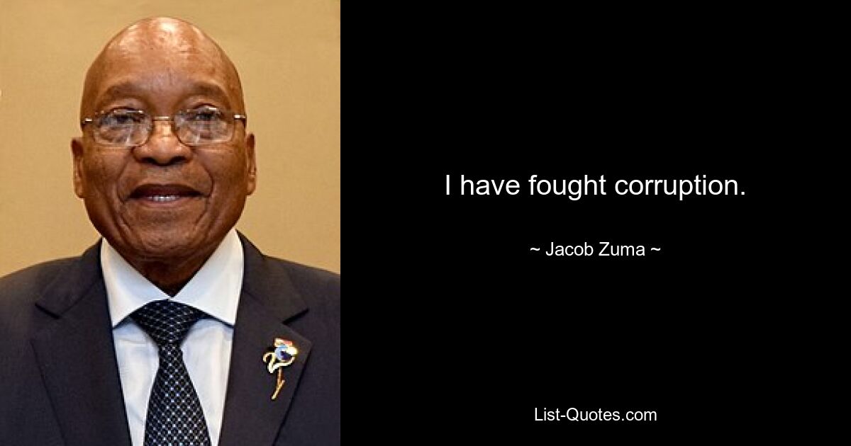 I have fought corruption. — © Jacob Zuma